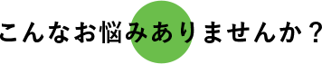 こんなお悩みありませんか？